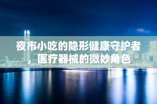 夜市小吃的隐形健康守护者，医疗器械的微妙角色