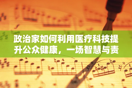 政治家如何利用医疗科技提升公众健康，一场智慧与责任的较量