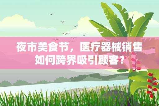 夜市美食节，医疗器械销售如何跨界吸引顾客？