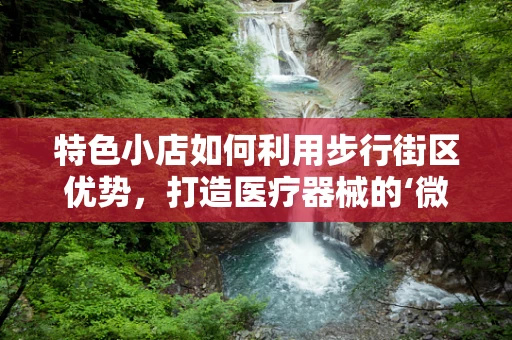 特色小店如何利用步行街区优势，打造医疗器械的‘微’展销新模式？
