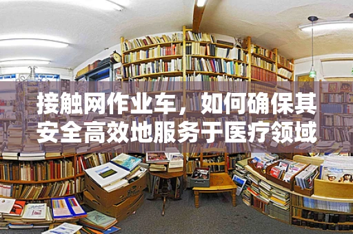 接触网作业车，如何确保其安全高效地服务于医疗领域？