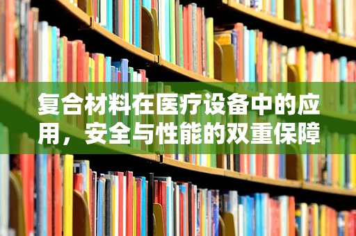 复合材料在医疗设备中的应用，安全与性能的双重保障？