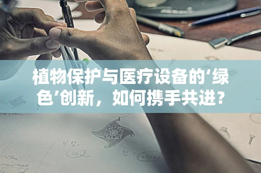植物保护与医疗设备的‘绿色’创新，如何携手共进？