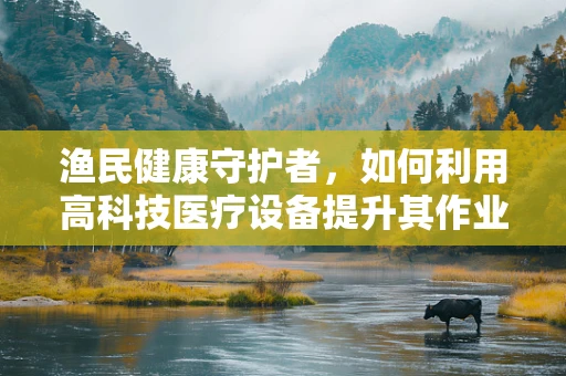 渔民健康守护者，如何利用高科技医疗设备提升其作业安全？
