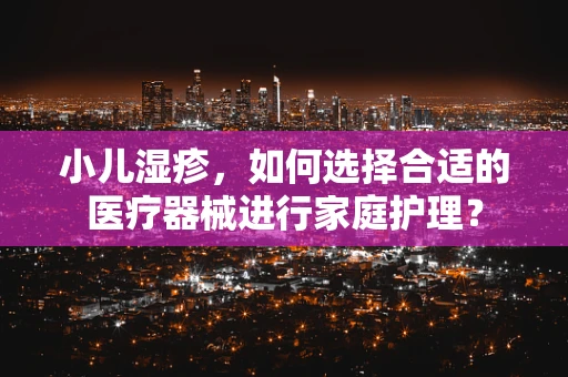小儿湿疹，如何选择合适的医疗器械进行家庭护理？
