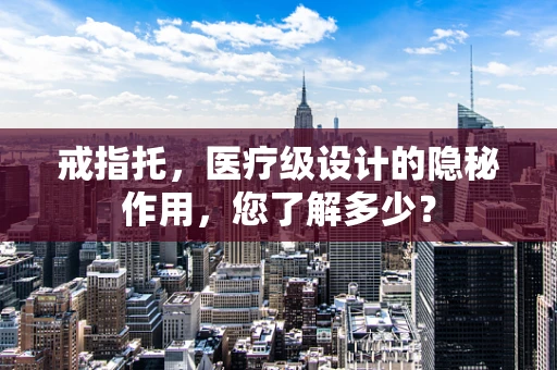 戒指托，医疗级设计的隐秘作用，您了解多少？
