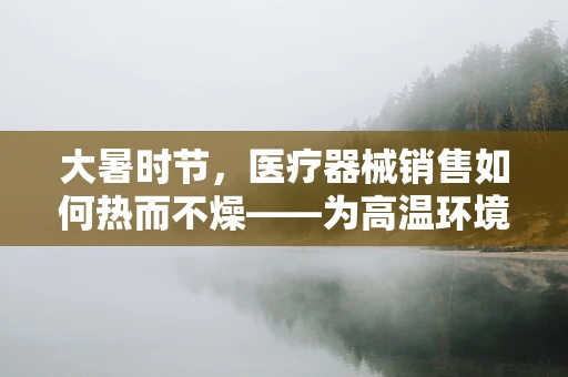 大暑时节，医疗器械销售如何热而不燥——为高温环境下的医疗设备保驾护航？