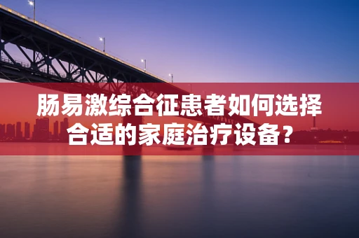 肠易激综合征患者如何选择合适的家庭治疗设备？