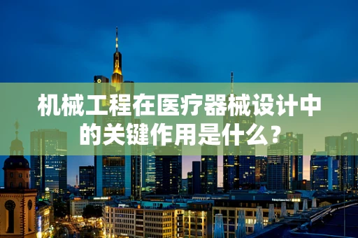 机械工程在医疗器械设计中的关键作用是什么？