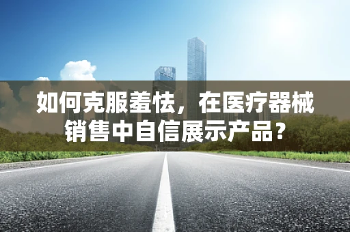 如何克服羞怯，在医疗器械销售中自信展示产品？