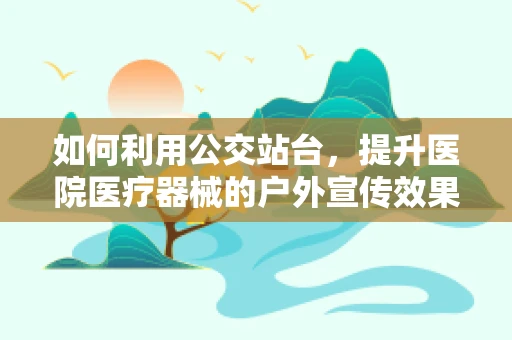 如何利用公交站台，提升医院医疗器械的户外宣传效果？