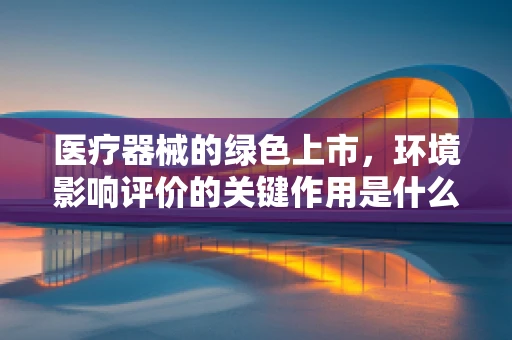 医疗器械的绿色上市，环境影响评价的关键作用是什么？