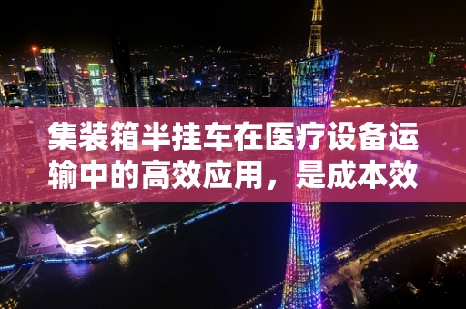 集装箱半挂车在医疗设备运输中的高效应用，是成本效益的明智之选吗？