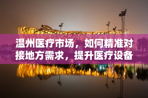 温州医疗市场，如何精准对接地方需求，提升医疗设备采购效率？