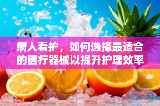 病人看护，如何选择最适合的医疗器械以提升护理效率？