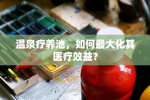 温泉疗养池，如何最大化其医疗效益？