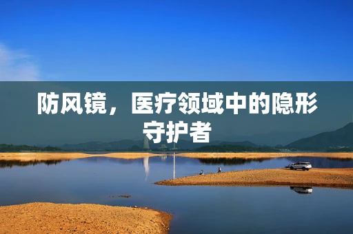 防风镜，医疗领域中的隐形守护者