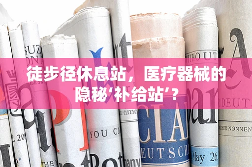 徒步径休息站，医疗器械的隐秘‘补给站’？