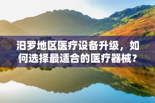 汨罗地区医疗设备升级，如何选择最适合的医疗器械？