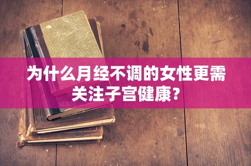 为什么月经不调的女性更需关注子宫健康？