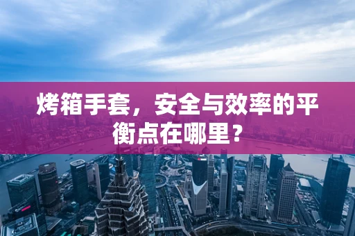烤箱手套，安全与效率的平衡点在哪里？
