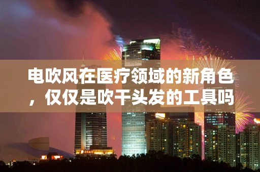 电吹风在医疗领域的新角色，仅仅是吹干头发的工具吗？