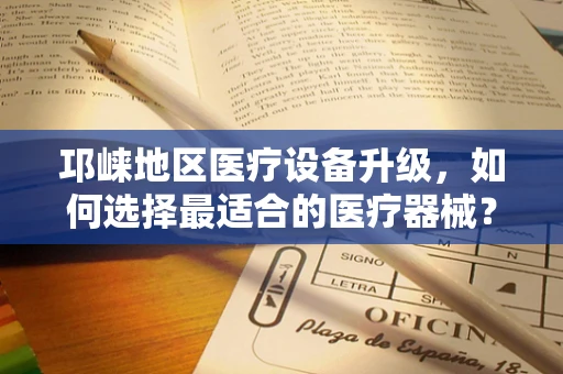 邛崃地区医疗设备升级，如何选择最适合的医疗器械？