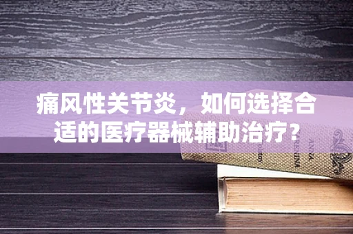痛风性关节炎，如何选择合适的医疗器械辅助治疗？