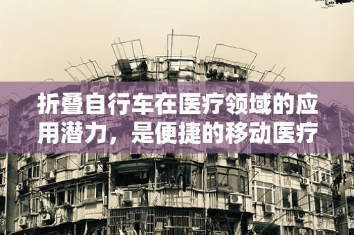 折叠自行车在医疗领域的应用潜力，是便捷的移动医疗新选择吗？