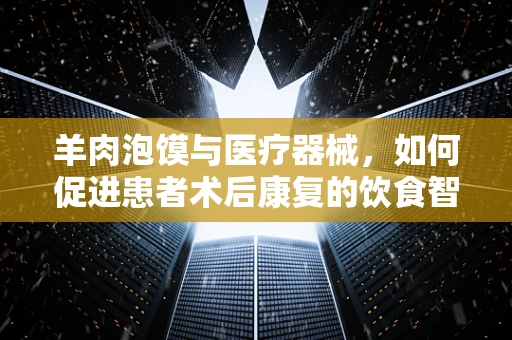 羊肉泡馍与医疗器械，如何促进患者术后康复的饮食智慧？