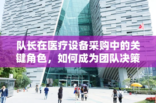 队长在医疗设备采购中的关键角色，如何成为团队决策的智囊？