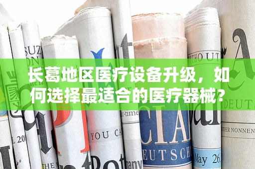 长葛地区医疗设备升级，如何选择最适合的医疗器械？