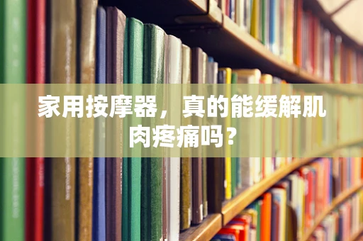 家用按摩器，真的能缓解肌肉疼痛吗？