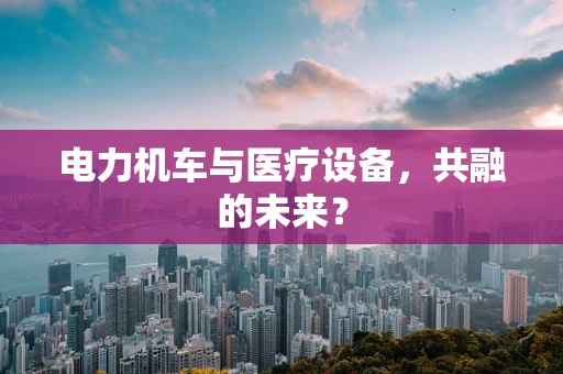 电力机车与医疗设备，共融的未来？
