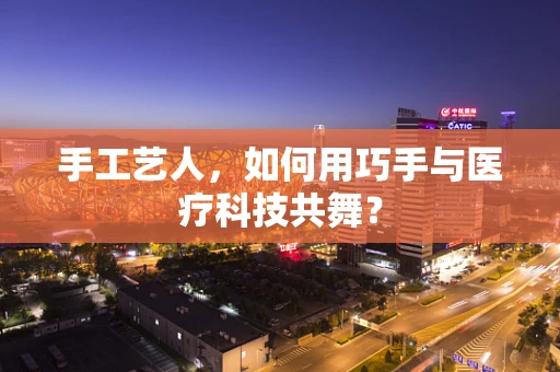 手工艺人，如何用巧手与医疗科技共舞？