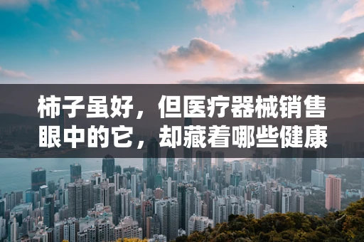 柿子虽好，但医疗器械销售眼中的它，却藏着哪些健康‘陷阱’？