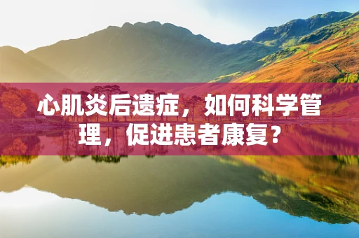 心肌炎后遗症，如何科学管理，促进患者康复？