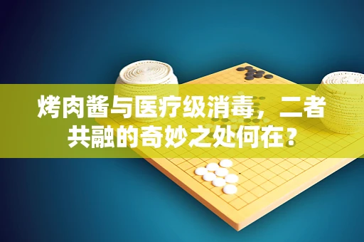 烤肉酱与医疗级消毒，二者共融的奇妙之处何在？