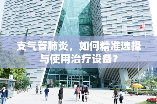 支气管肺炎，如何精准选择与使用治疗设备？