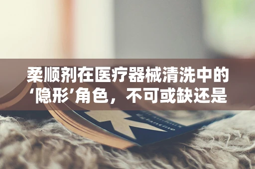 柔顺剂在医疗器械清洗中的‘隐形’角色，不可或缺还是过度担忧？