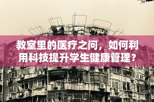 教室里的医疗之问，如何利用科技提升学生健康管理？