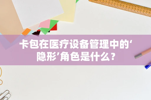 卡包在医疗设备管理中的‘隐形’角色是什么？