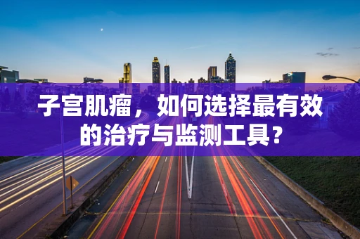 子宫肌瘤，如何选择最有效的治疗与监测工具？
