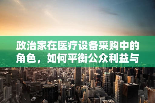 政治家在医疗设备采购中的角色，如何平衡公众利益与个人偏好？