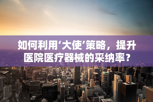 如何利用‘大使’策略，提升医院医疗器械的采纳率？