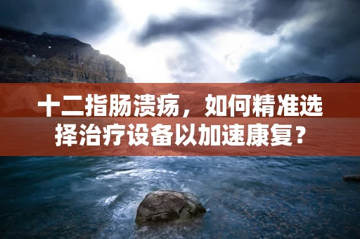 十二指肠溃疡，如何精准选择治疗设备以加速康复？