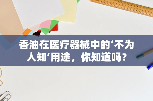 香油在医疗器械中的‘不为人知’用途，你知道吗？
