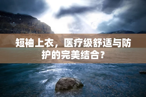短袖上衣，医疗级舒适与防护的完美结合？
