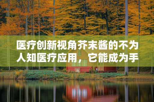 医疗创新视角芥末酱的不为人知医疗应用，它能成为手术室的新宠吗？