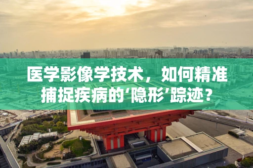 医学影像学技术，如何精准捕捉疾病的‘隐形’踪迹？